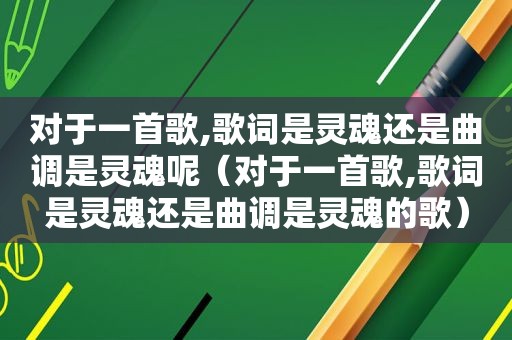 对于一首歌,歌词是灵魂还是曲调是灵魂呢（对于一首歌,歌词是灵魂还是曲调是灵魂的歌）