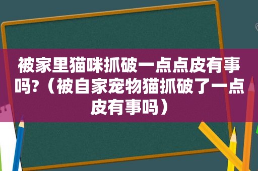 被家里猫咪抓破一点点皮有事吗?（被自家宠物猫抓破了一点皮有事吗）