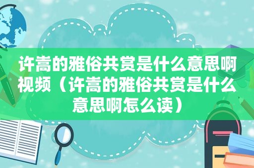 许嵩的雅俗共赏是什么意思啊视频（许嵩的雅俗共赏是什么意思啊怎么读）