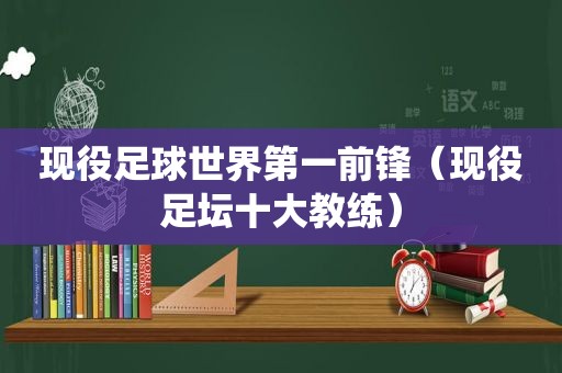 现役足球世界第一前锋（现役足坛十大教练）