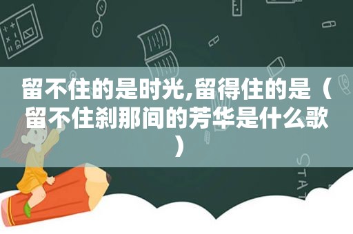 留不住的是时光,留得住的是（留不住刹那间的芳华是什么歌）