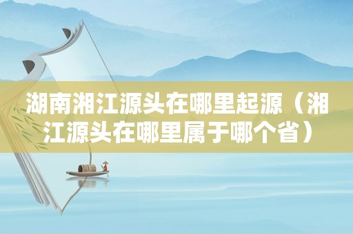 湖南湘江源头在哪里起源（湘江源头在哪里属于哪个省）