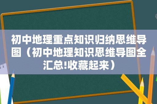 初中地理重点知识归纳思维导图（初中地理知识思维导图全汇总!收藏起来）