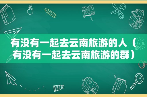 有没有一起去云南旅游的人（有没有一起去云南旅游的群）