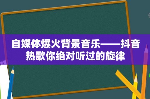 自媒体爆火背景音乐——抖音热歌你绝对听过的旋律