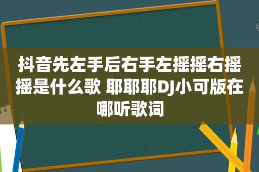 抖音先左手后右手左摇摇右摇摇是什么歌 耶耶耶DJ小可版在哪听歌词