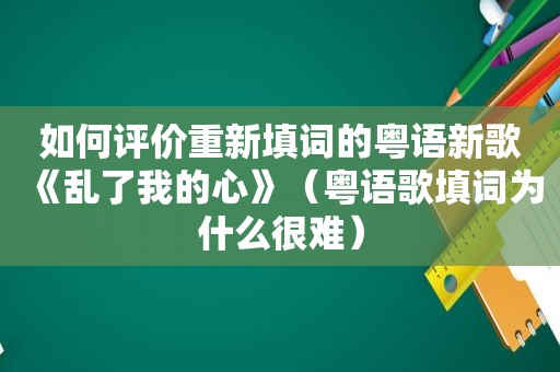 如何评价重新填词的粤语新歌《乱了我的心》（粤语歌填词为什么很难）