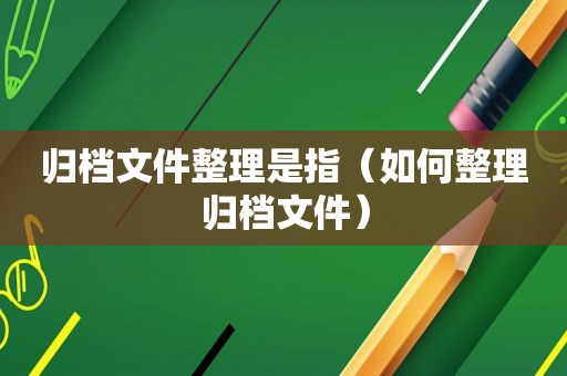 归档文件整理是指（如何整理归档文件）