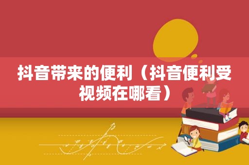 抖音带来的便利（抖音便利受视频在哪看）