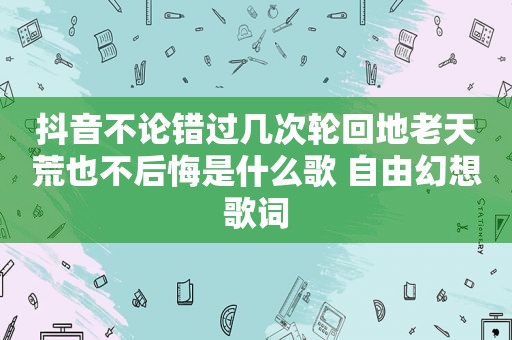 抖音不论错过几次轮回地老天荒也不后悔是什么歌 自由幻想歌词