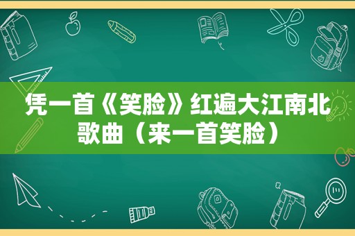 凭一首《笑脸》红遍大江南北歌曲（来一首笑脸）