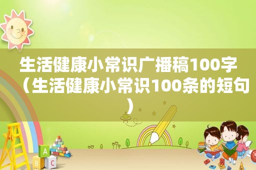 生活健康小常识广播稿100字（生活健康小常识100条的短句）