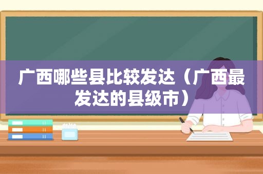 广西哪些县比较发达（广西最发达的县级市）