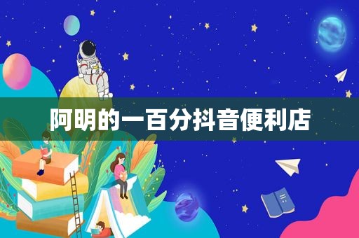 阿明的一百分抖音便利店