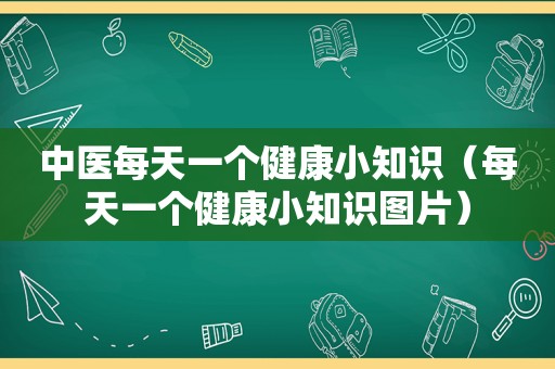 中医每天一个健康小知识（每天一个健康小知识图片）