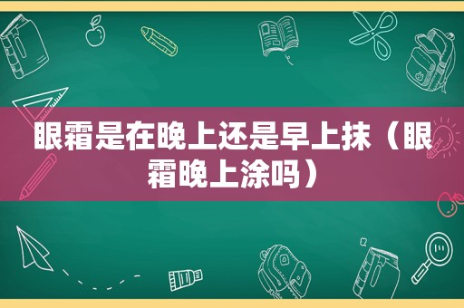 眼霜是在晚上还是早上抹（眼霜晚上涂吗）