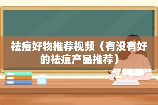 祛痘好物推荐视频（有没有好的祛痘产品推荐）