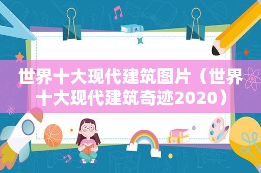 世界十大现代建筑图片（世界十大现代建筑奇迹2020）