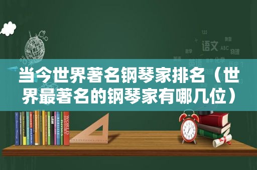 当今世界著名钢琴家排名（世界最著名的钢琴家有哪几位）