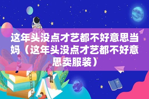 这年头没点才艺都不好意思当妈（这年头没点才艺都不好意思卖服装）