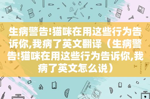 生病警告!猫咪在用这些行为告诉你,我病了英文翻译（生病警告!猫咪在用这些行为告诉你,我病了英文怎么说）