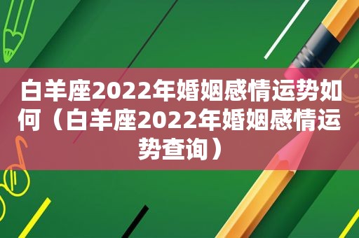 白羊座2022年婚姻感情运势如何（白羊座2022年婚姻感情运势查询）