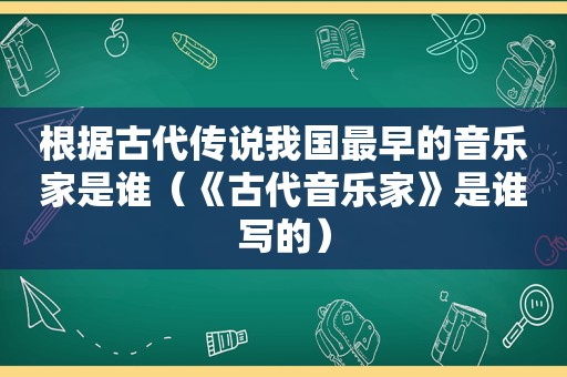 根据古代传说我国最早的音乐家是谁（《古代音乐家》是谁写的）