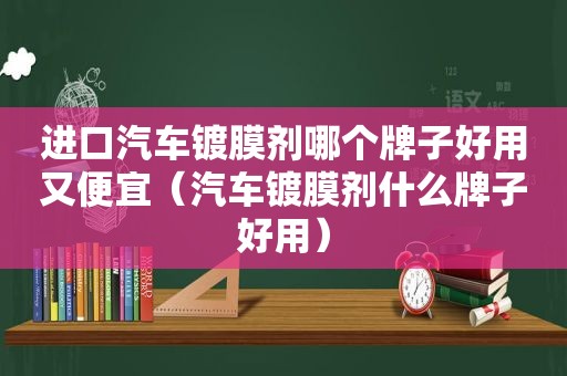 进口汽车镀膜剂哪个牌子好用又便宜（汽车镀膜剂什么牌子好用）