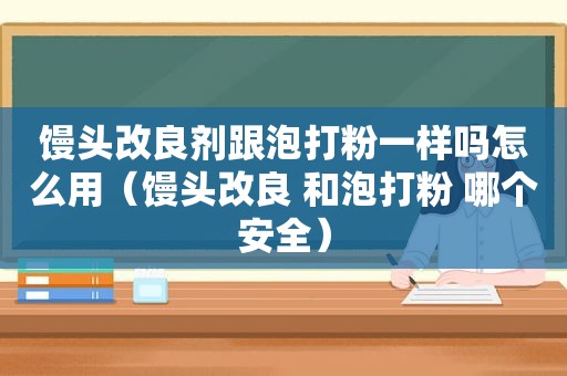 馒头改良剂跟泡打粉一样吗怎么用（馒头改良 和泡打粉 哪个安全）