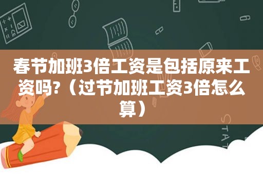 春节加班3倍工资是包括原来工资吗?（过节加班工资3倍怎么算）