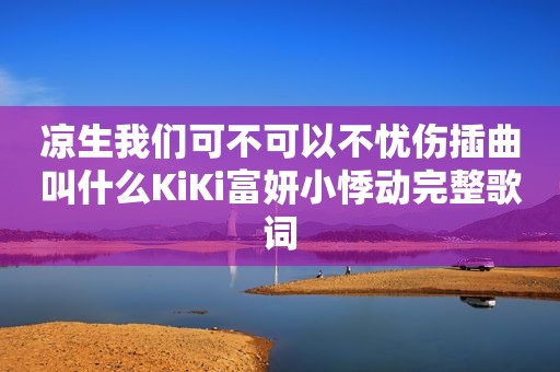 凉生我们可不可以不忧伤插曲叫什么KiKi富妍小悸动完整歌词