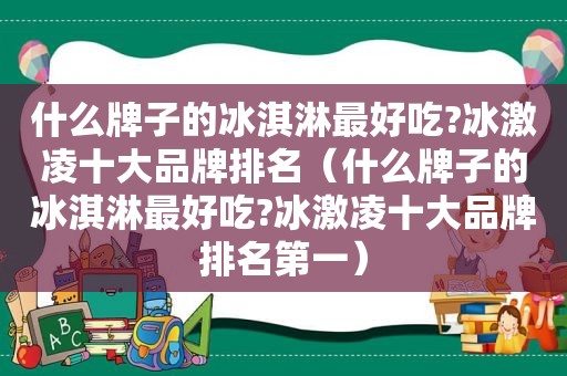 什么牌子的冰淇淋最好吃?冰激凌十大品牌排名（什么牌子的冰淇淋最好吃?冰激凌十大品牌排名第一）