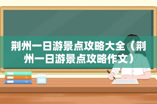 荆州一日游景点攻略大全（荆州一日游景点攻略作文）