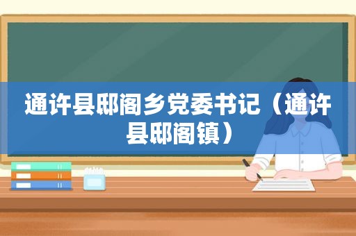 通许县邸阁乡党委书记（通许县邸阁镇）