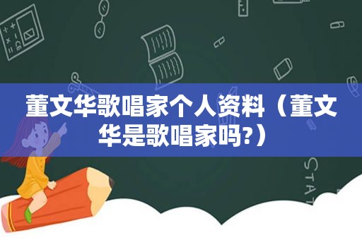 董文华歌唱家个人资料（董文华是歌唱家吗?）