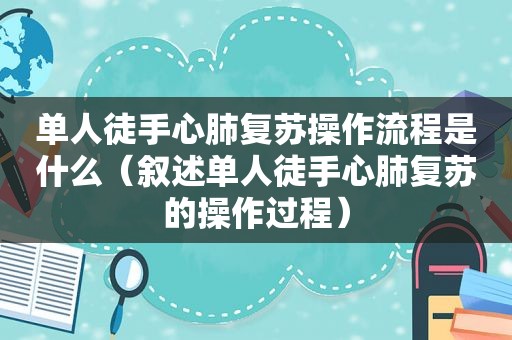 单人徒手心肺复苏操作流程是什么（叙述单人徒手心肺复苏的操作过程）