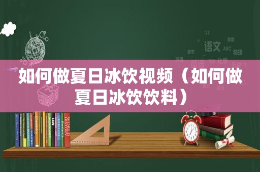 如何做夏日冰饮视频（如何做夏日冰饮饮料）