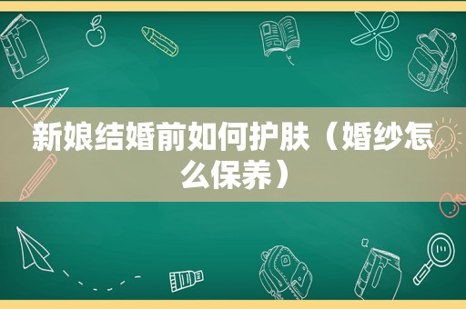 新娘结婚前如何护肤（婚纱怎么保养）