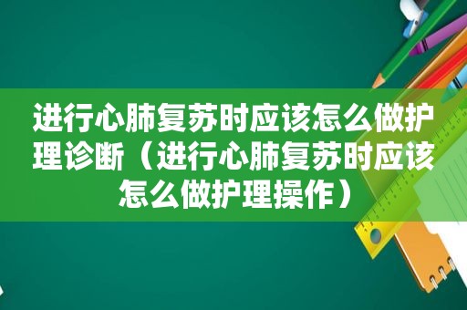 进行心肺复苏时应该怎么做护理诊断（进行心肺复苏时应该怎么做护理操作）