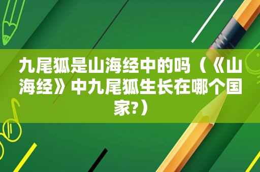 九尾狐是山海经中的吗（《山海经》中九尾狐生长在哪个国家?）