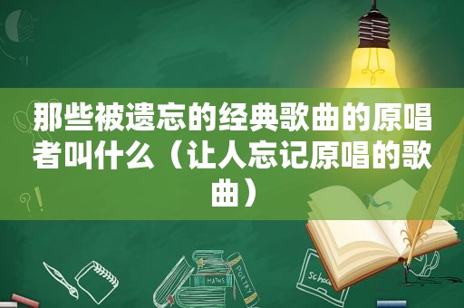 那些被遗忘的经典歌曲的原唱者叫什么（让人忘记原唱的歌曲）