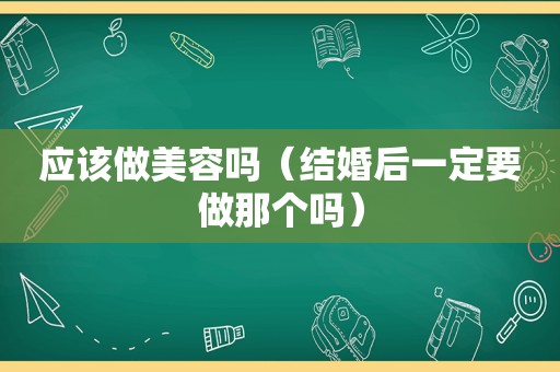 应该做美容吗（结婚后一定要做那个吗）