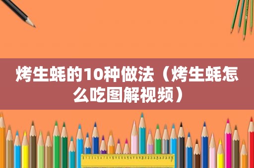 烤生蚝的10种做法（烤生蚝怎么吃图解视频）