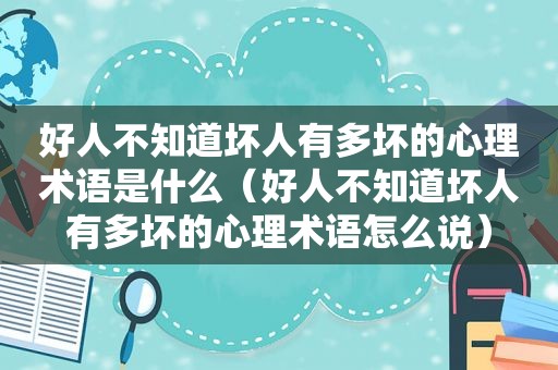 好人不知道坏人有多坏的心理术语是什么（好人不知道坏人有多坏的心理术语怎么说）