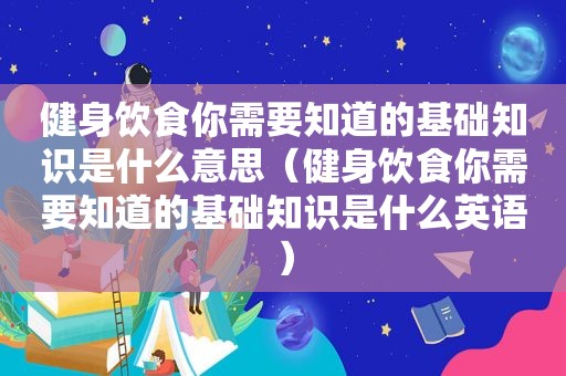 健身饮食你需要知道的基础知识是什么意思（健身饮食你需要知道的基础知识是什么英语）