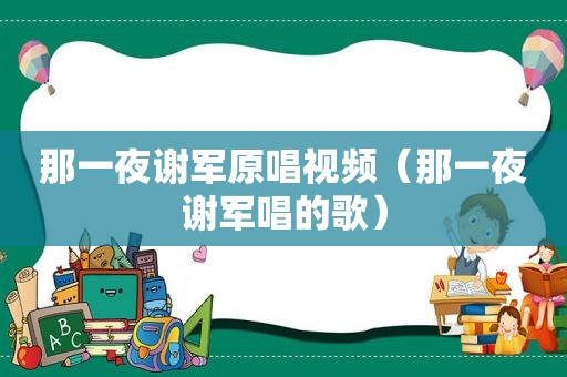 那一夜谢军原唱视频（那一夜谢军唱的歌）