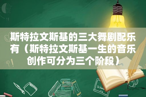 斯特拉文斯基的三大舞剧配乐有（斯特拉文斯基一生的音乐创作可分为三个阶段）