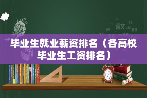 毕业生就业薪资排名（各高校毕业生工资排名）