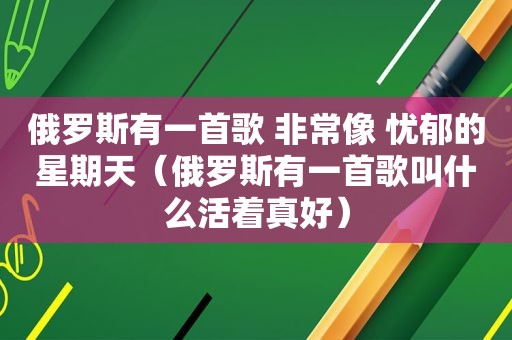 俄罗斯有一首歌 非常像 忧郁的星期天（俄罗斯有一首歌叫什么活着真好）