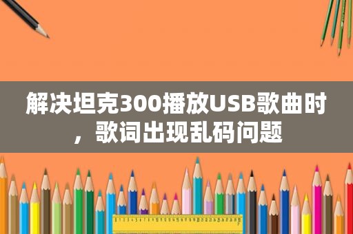 解决坦克300播放USB歌曲时，歌词出现乱码问题